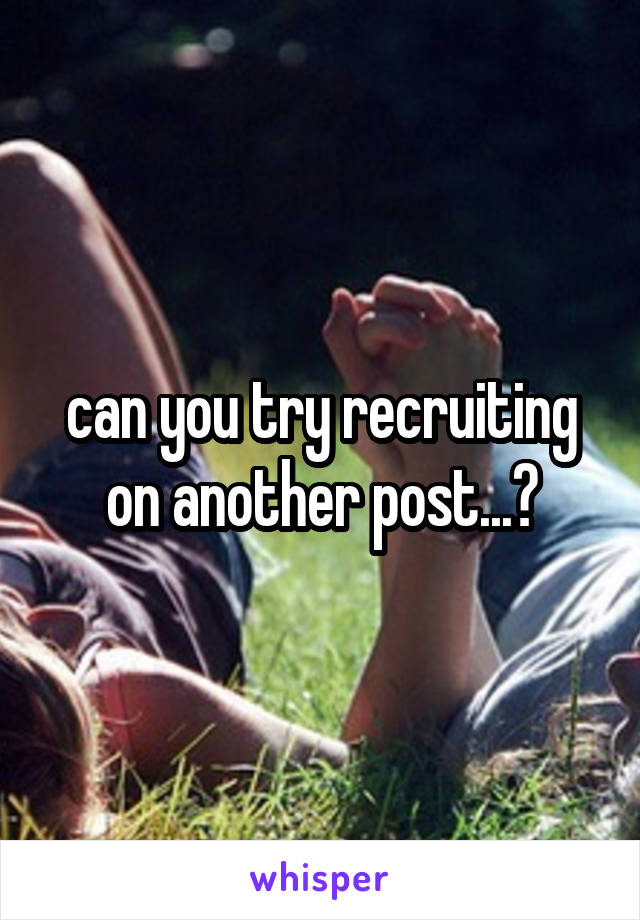 can you try recruiting on another post...?