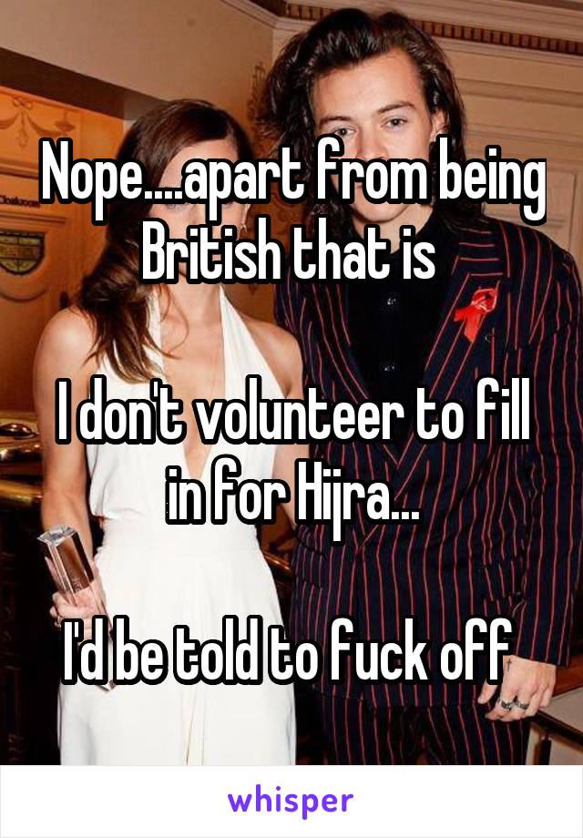 Nope....apart from being British that is 

I don't volunteer to fill in for Hijra...

I'd be told to fuck off 