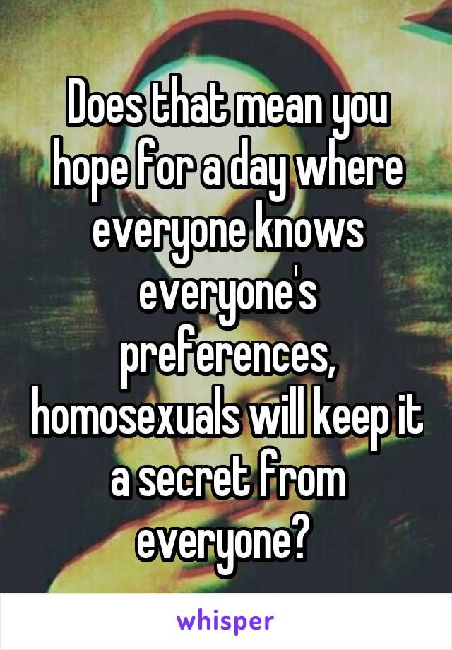 Does that mean you hope for a day where everyone knows everyone's preferences, homosexuals will keep it a secret from everyone? 