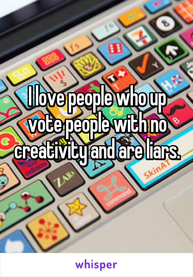 I love people who up vote people with no creativity and are liars. 