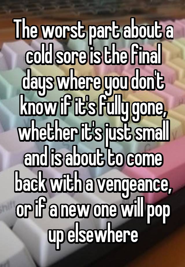 the-worst-part-about-a-cold-sore-is-the-final-days-where-you-don-t-know