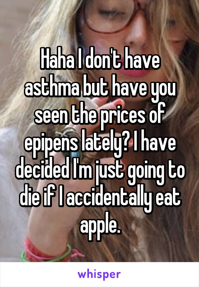 Haha I don't have asthma but have you seen the prices of epipens lately? I have decided I'm just going to die if I accidentally eat apple.