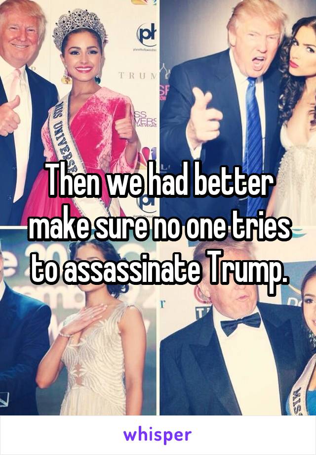 Then we had better make sure no one tries to assassinate Trump.