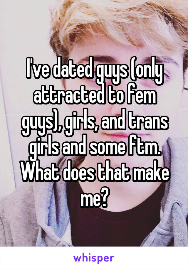 I've dated guys (only attracted to fem guys), girls, and trans girls and some ftm. What does that make me?