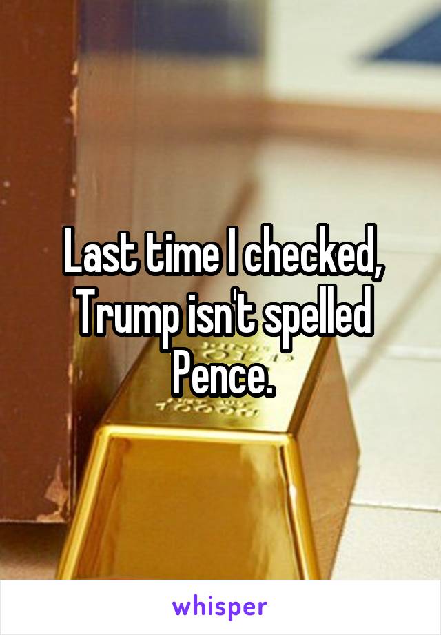 Last time I checked, Trump isn't spelled Pence.