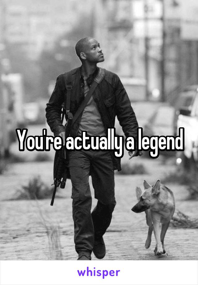 You're actually a legend