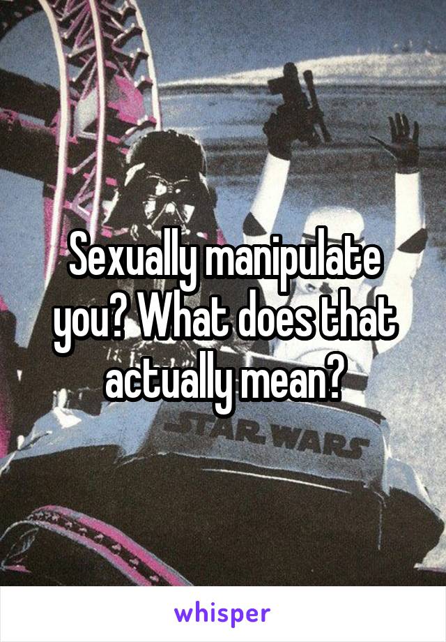 sexually-manipulate-you-what-does-that-actually-mean