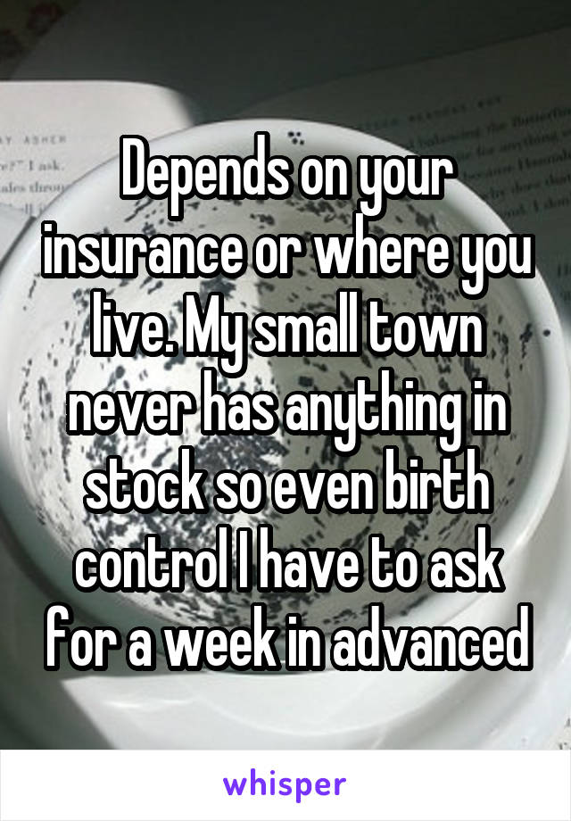 Depends on your insurance or where you live. My small town never has anything in stock so even birth control I have to ask for a week in advanced