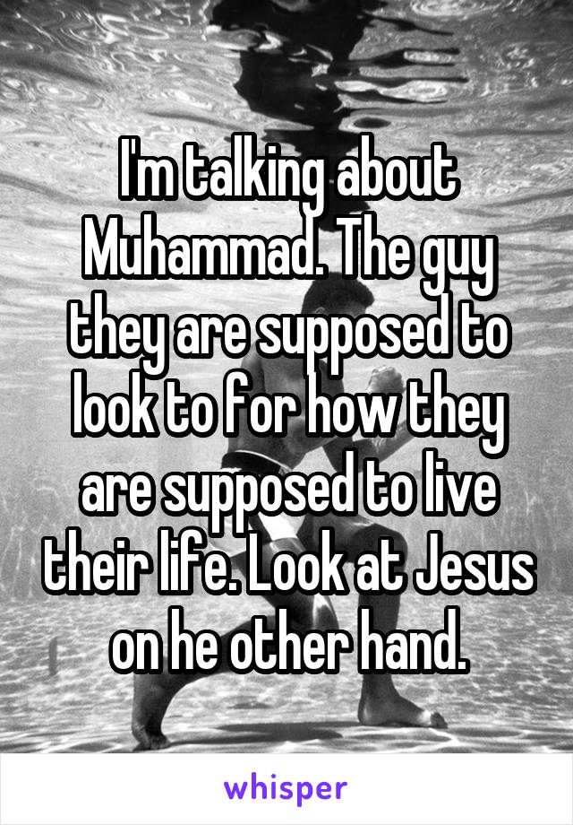 I'm talking about Muhammad. The guy they are supposed to look to for how they are supposed to live their life. Look at Jesus on he other hand.