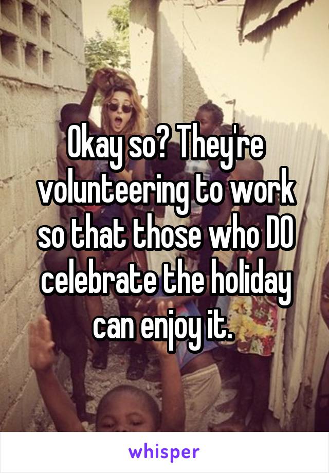 Okay so? They're volunteering to work so that those who DO celebrate the holiday can enjoy it. 