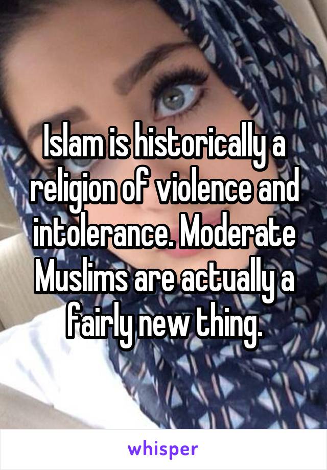 Islam is historically a religion of violence and intolerance. Moderate Muslims are actually a fairly new thing.