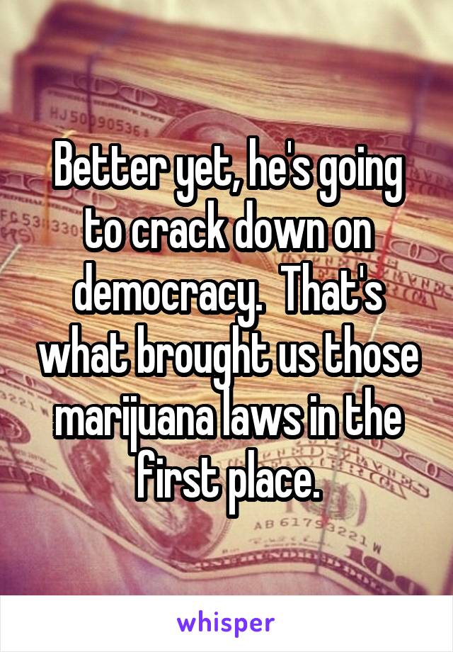 Better yet, he's going to crack down on democracy.  That's what brought us those marijuana laws in the first place.