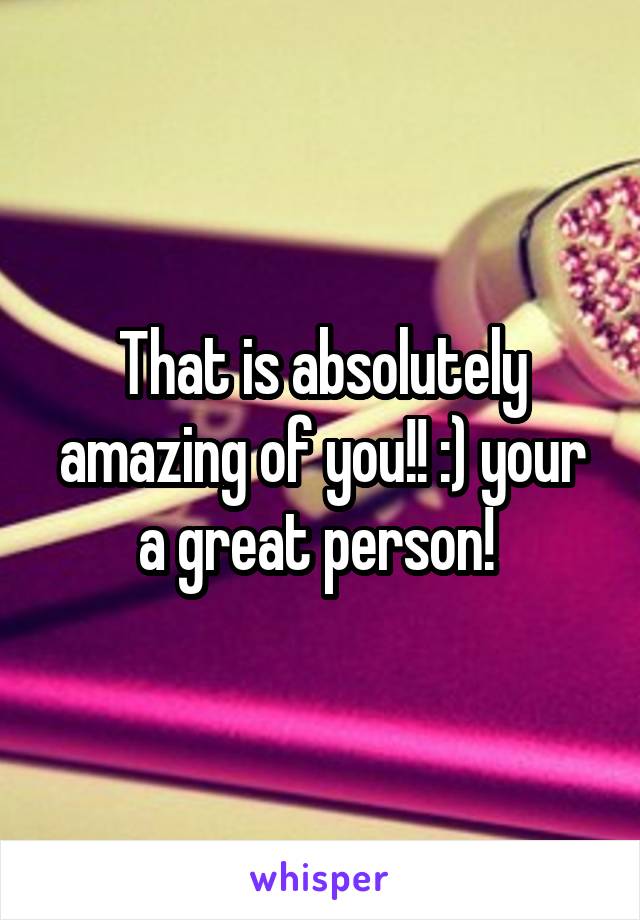 That is absolutely amazing of you!! :) your a great person! 