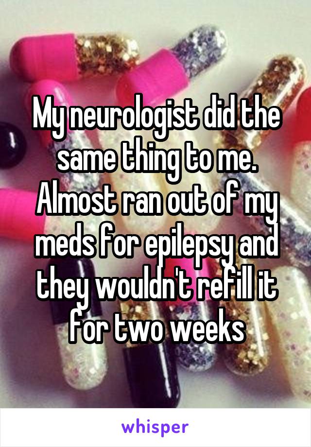 My neurologist did the same thing to me. Almost ran out of my meds for epilepsy and they wouldn't refill it for two weeks