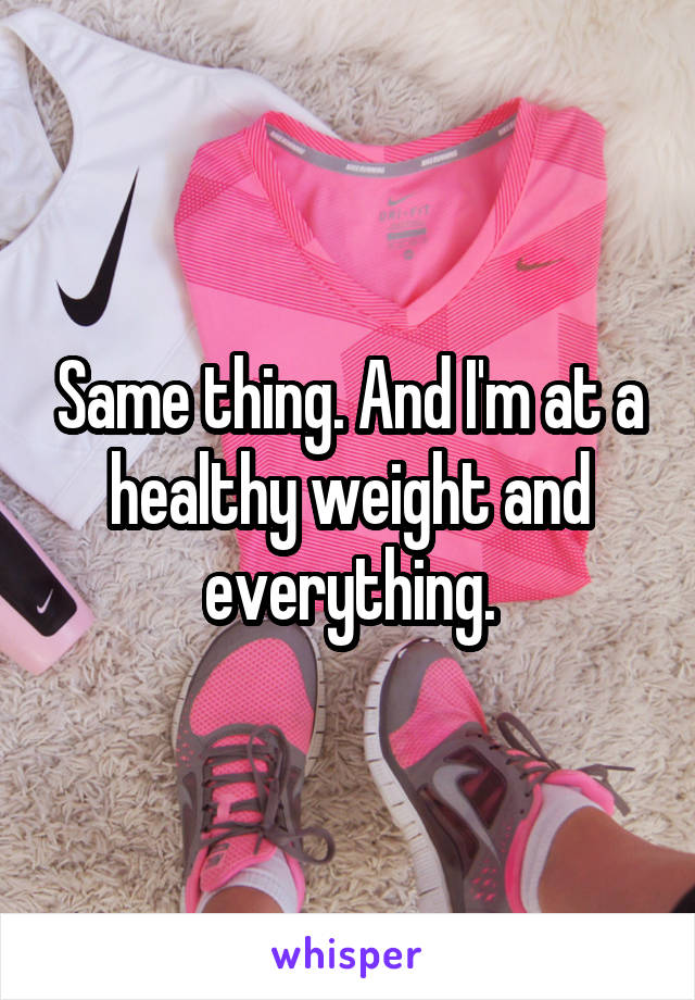 Same thing. And I'm at a healthy weight and everything.
