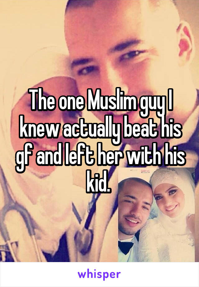 The one Muslim guy I knew actually beat his gf and left her with his kid. 