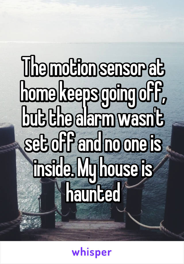 The motion sensor at home keeps going off, but the alarm wasn't set off and no one is inside. My house is haunted