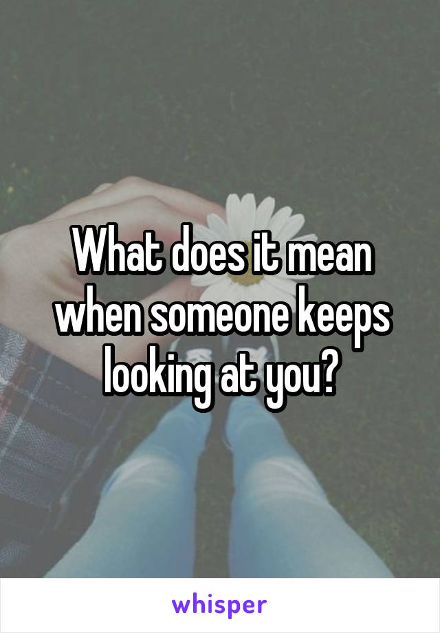 what-does-it-mean-when-someone-keeps-looking-at-you