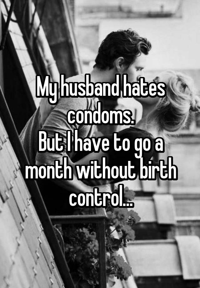My Husband Hates Condoms But I Have To Go A Month Without Birth Control