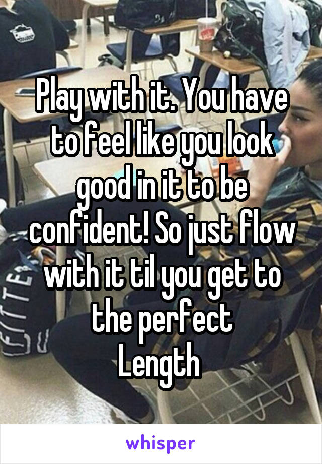 Play with it. You have to feel like you look good in it to be confident! So just flow with it til you get to the perfect
Length 