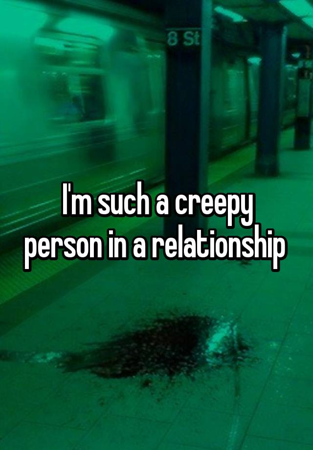 i-m-such-a-creepy-person-in-a-relationship