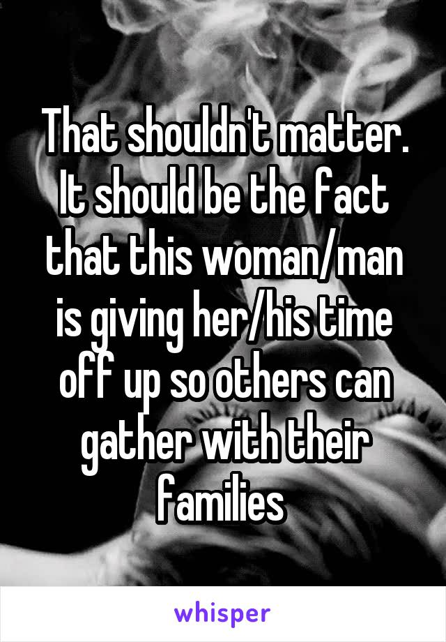 That shouldn't matter. It should be the fact that this woman/man is giving her/his time off up so others can gather with their families 