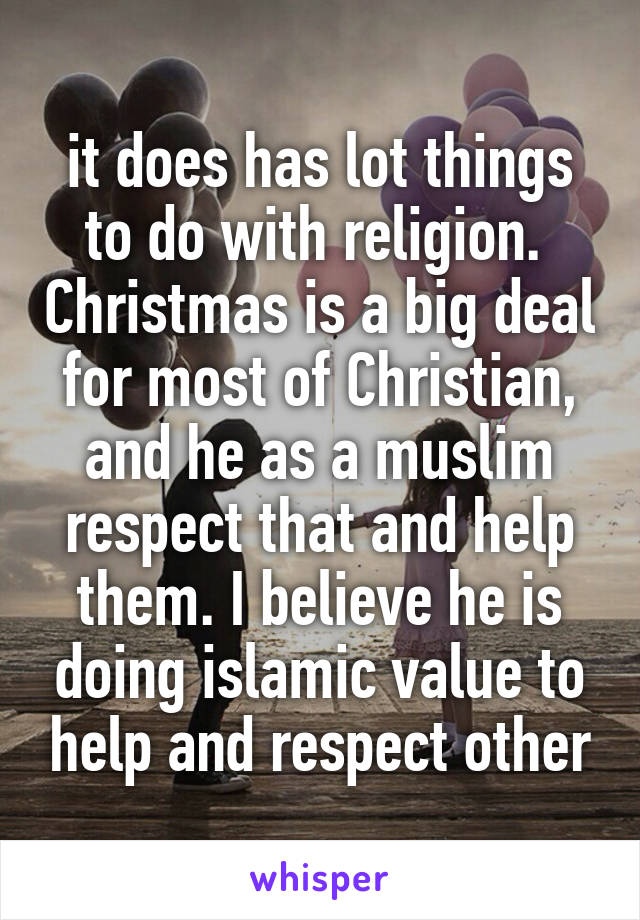 it does has lot things to do with religion.  Christmas is a big deal for most of Christian, and he as a muslim respect that and help them. I believe he is doing islamic value to help and respect other