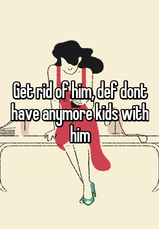 get-rid-of-him-def-dont-have-anymore-kids-with-him