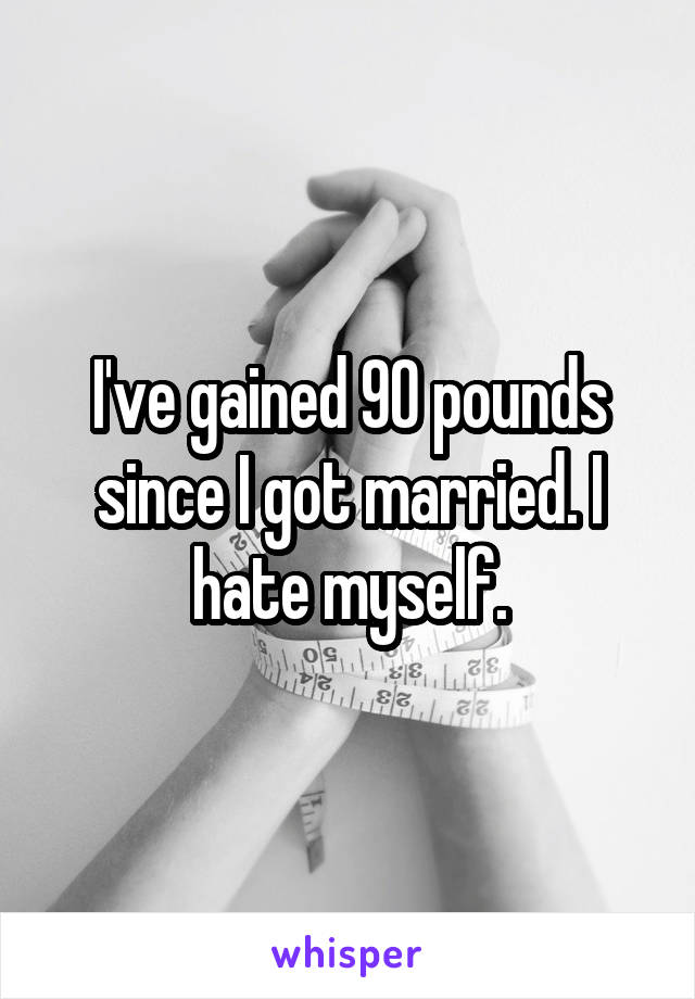 I've gained 90 pounds since I got married. I hate myself.