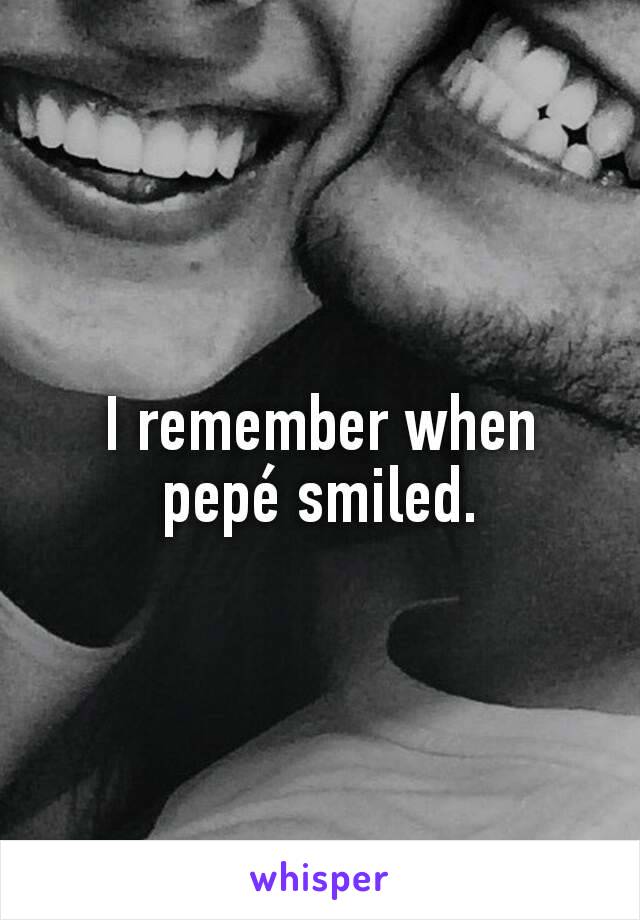 I remember when pepé smiled.