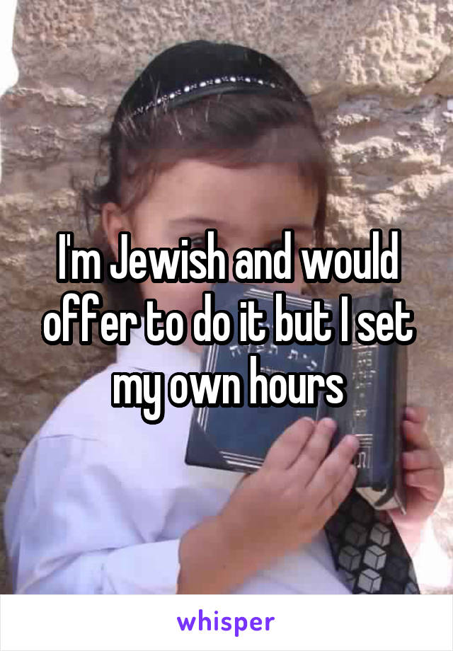 I'm Jewish and would offer to do it but I set my own hours