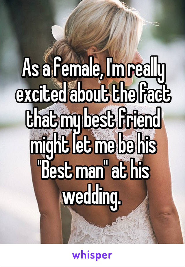 As a female, I'm really excited about the fact that my best friend might let me be his "Best man" at his wedding. 