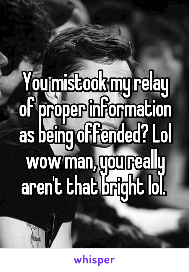 You mistook my relay of proper information as being offended? Lol wow man, you really aren't that bright lol. 