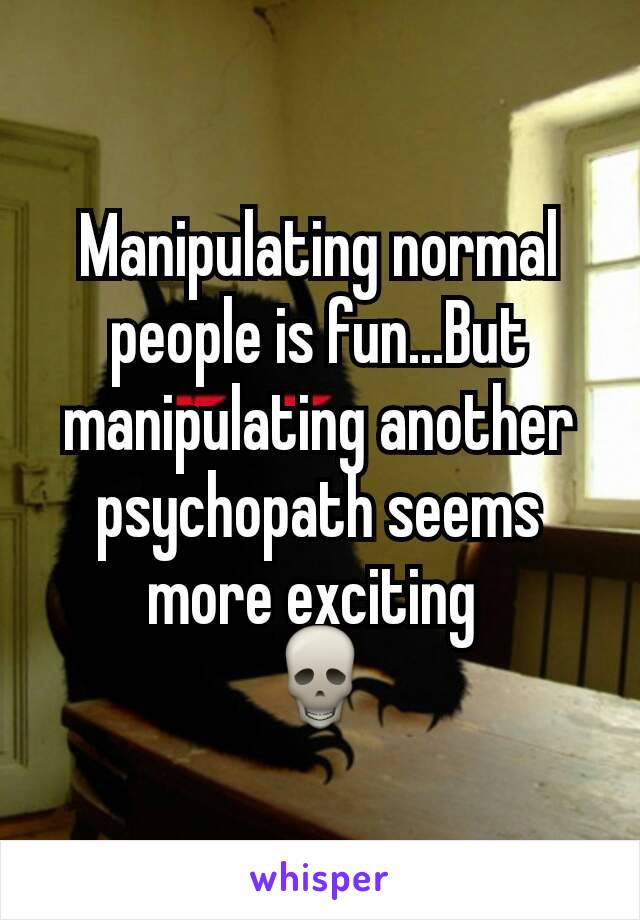 Manipulating normal people is fun...But manipulating another psychopath seems more exciting 
💀