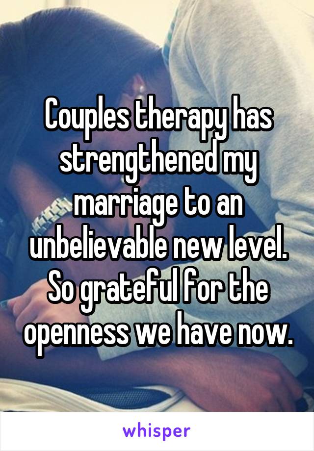 Couples therapy has strengthened my marriage to an unbelievable new level. So grateful for the openness we have now.