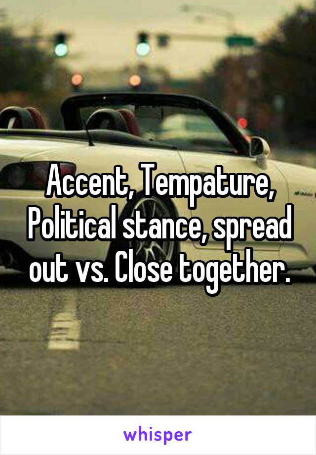 Accent, Tempature, Political stance, spread out vs. Close together.