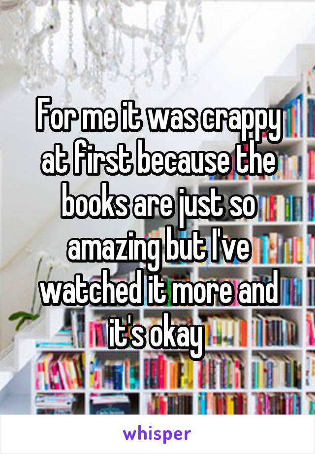 For me it was crappy at first because the books are just so amazing but I've watched it more and it's okay 