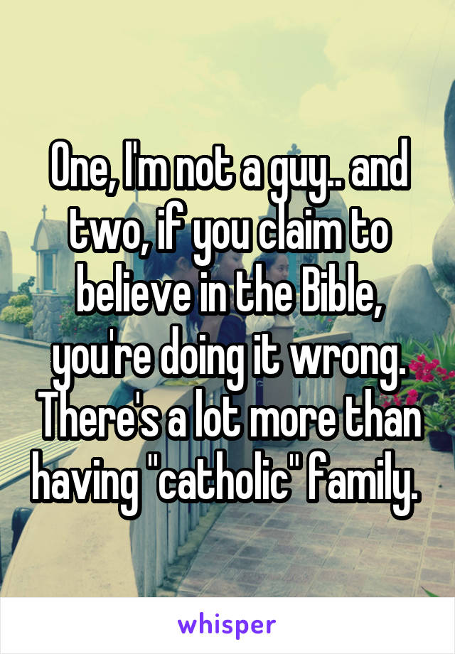 One, I'm not a guy.. and two, if you claim to believe in the Bible, you're doing it wrong. There's a lot more than having "catholic" family. 