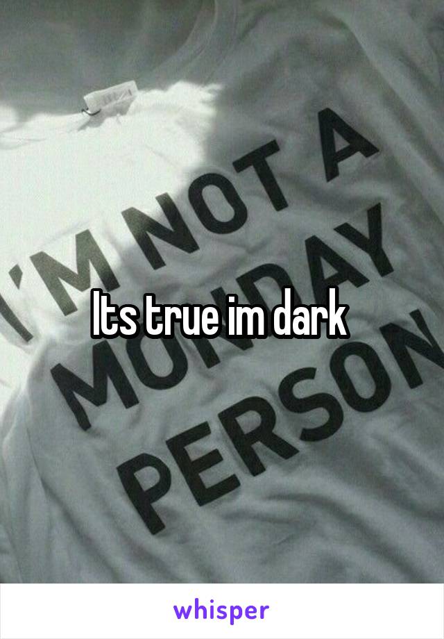 Its true im dark 