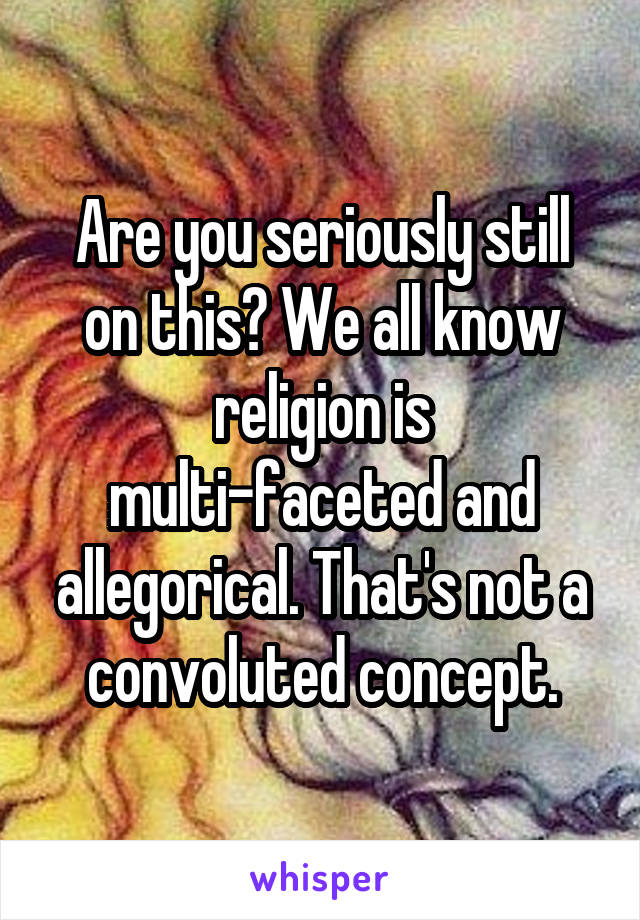 Are you seriously still on this? We all know religion is multi-faceted and allegorical. That's not a convoluted concept.