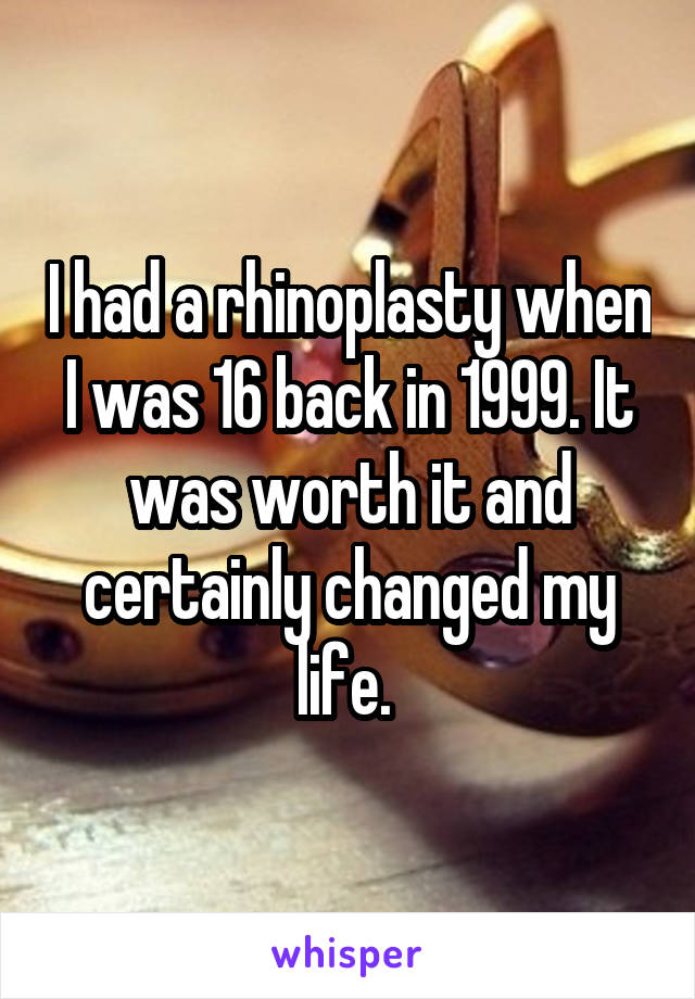 I had a rhinoplasty when I was 16 back in 1999. It was worth it and certainly changed my life. 