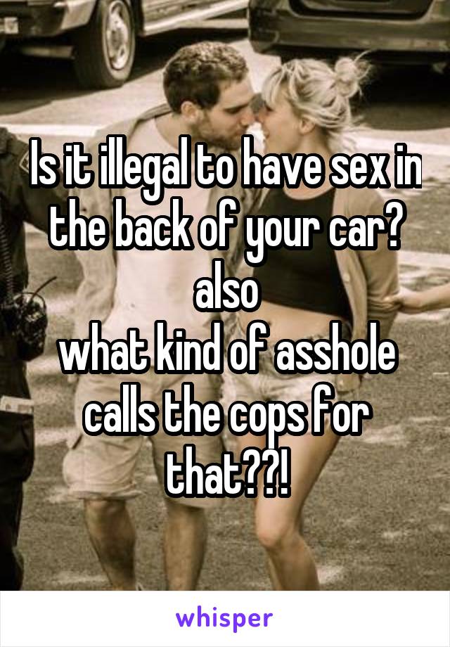 Is it illegal to have sex in the back of your car?
also
what kind of asshole calls the cops for that??!