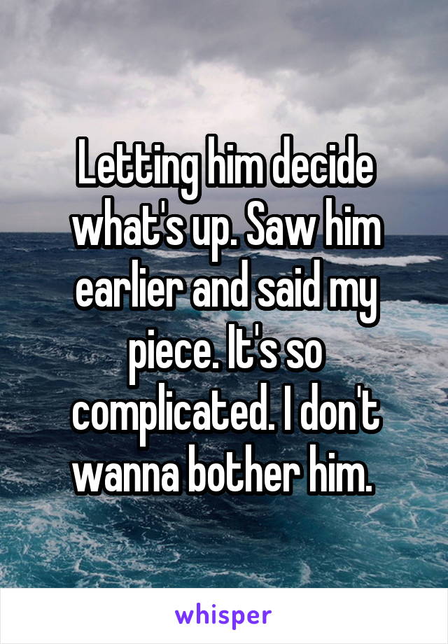 Letting him decide what's up. Saw him earlier and said my piece. It's so complicated. I don't wanna bother him. 