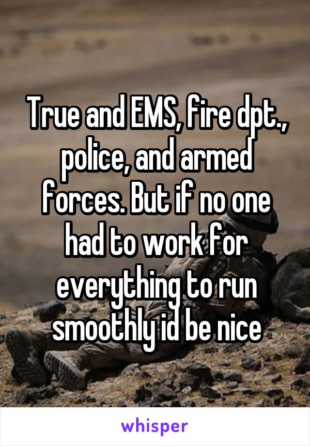 True and EMS, fire dpt., police, and armed forces. But if no one had to work for everything to run smoothly id be nice