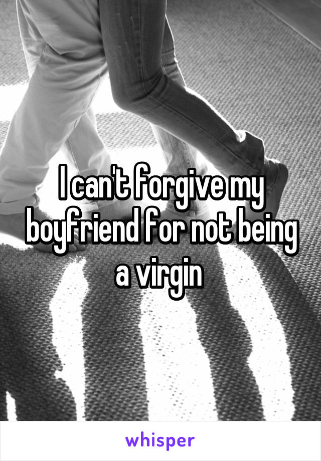 I can't forgive my boyfriend for not being a virgin 