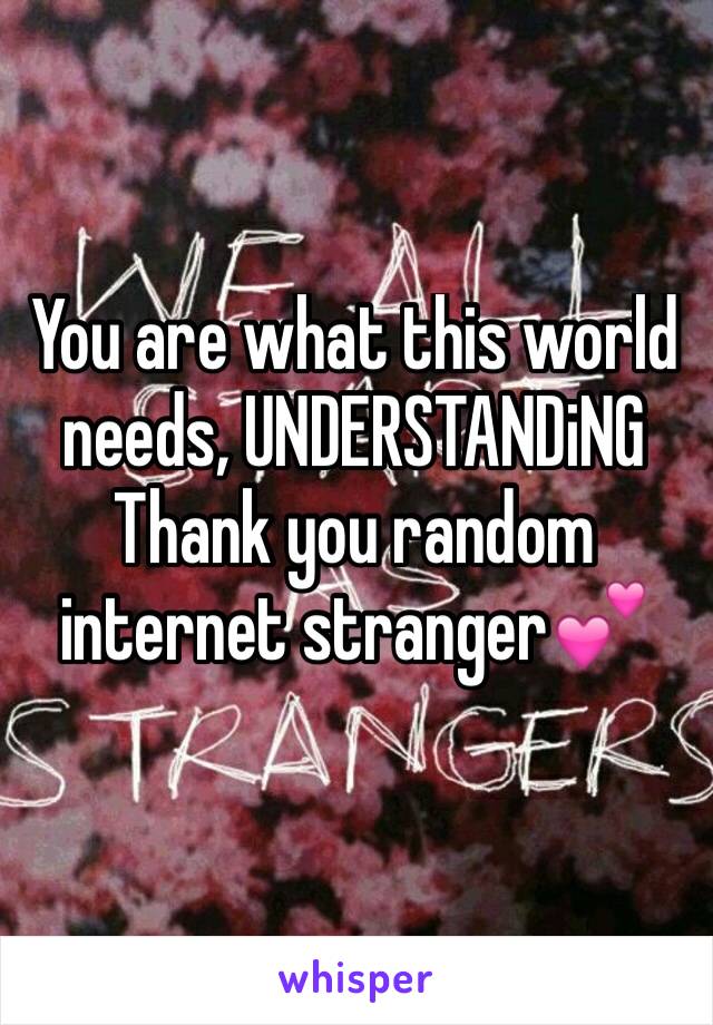 You are what this world needs, UNDERSTANDiNG
Thank you random internet stranger💕