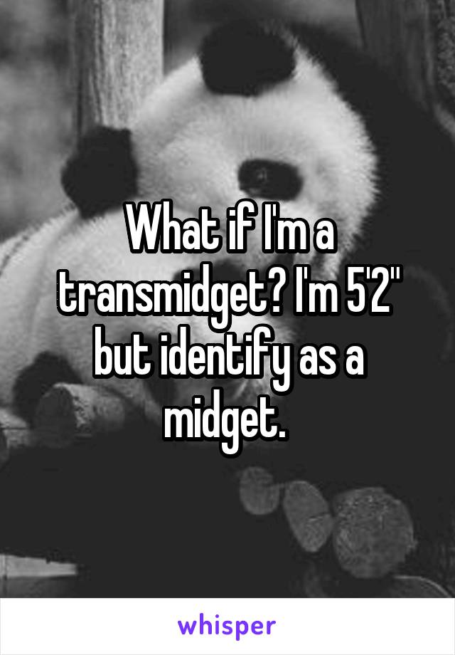 What if I'm a transmidget? I'm 5'2" but identify as a midget. 
