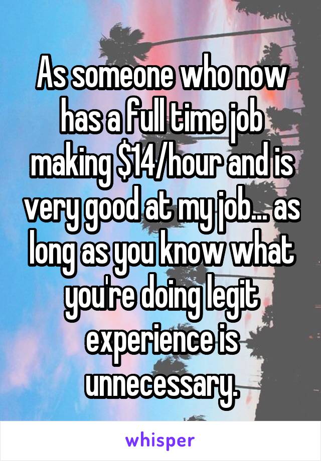 As someone who now has a full time job making $14/hour and is very good at my job... as long as you know what you're doing legit experience is unnecessary.