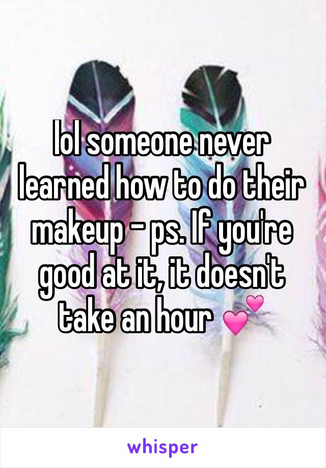 lol someone never learned how to do their makeup - ps. If you're good at it, it doesn't take an hour 💕