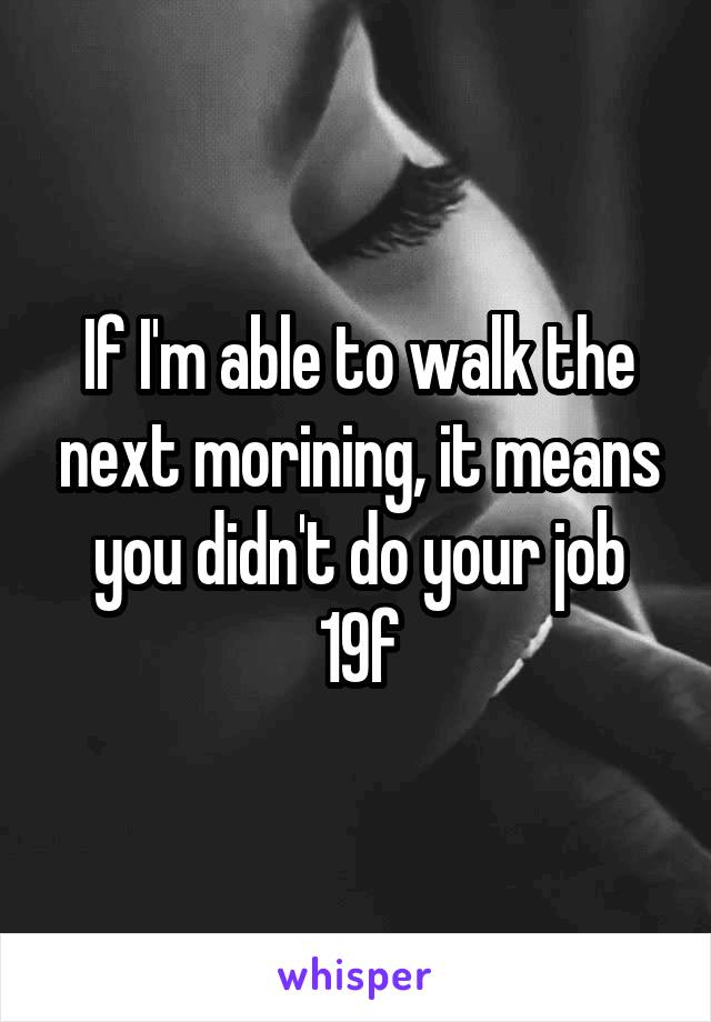 If I'm able to walk the next morining, it means you didn't do your job
19f